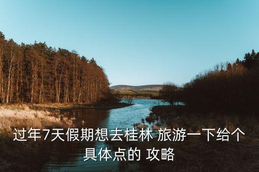 过年7天假期想去桂林 旅游一下给个具体点的 攻略