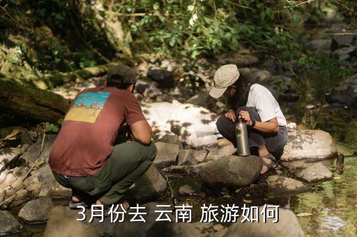 3月去云南旅游穿什么衣服合适,3月份去云南怒江穿什么衣服