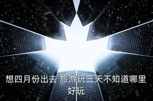 想四月份出去 旅游玩三天不知道哪里好玩