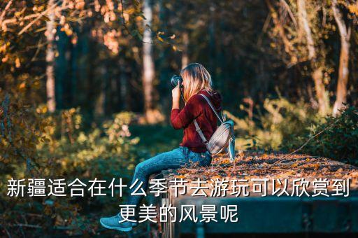 新疆适合在什么季节去游玩可以欣赏到更美的风景呢