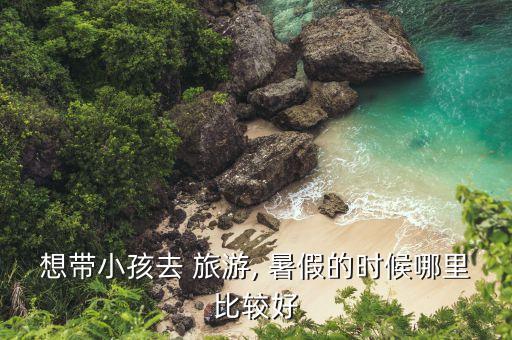 想带小孩去 旅游, 暑假的时候哪里比较好