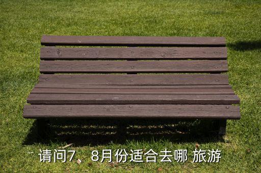 请问7、8月份适合去哪 旅游
