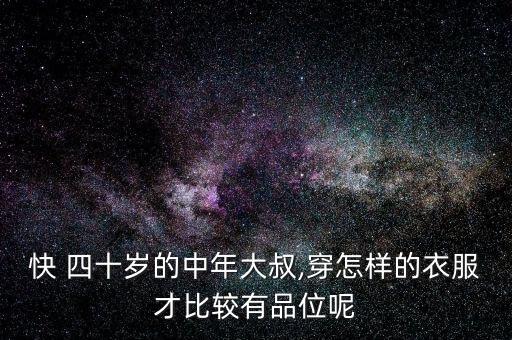 快 四十岁的中年大叔,穿怎样的衣服才比较有品位呢