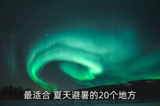 最适合 夏天避暑的20个地方
