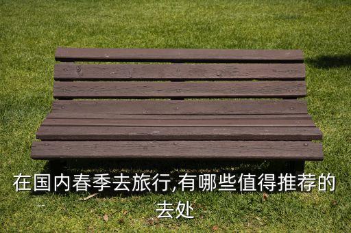在国内春季去旅行,有哪些值得推荐的去处
