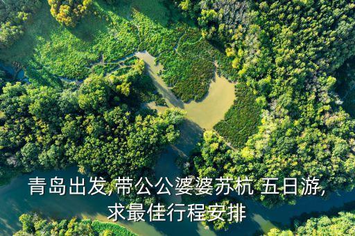 青岛出发,带公公婆婆苏杭 五日游,求最佳行程安排