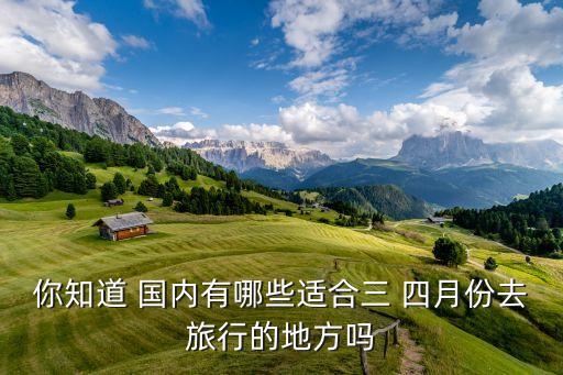 你知道 国内有哪些适合三 四月份去旅行的地方吗