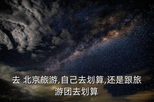 去 北京旅游,自己去划算,还是跟旅游团去划算
