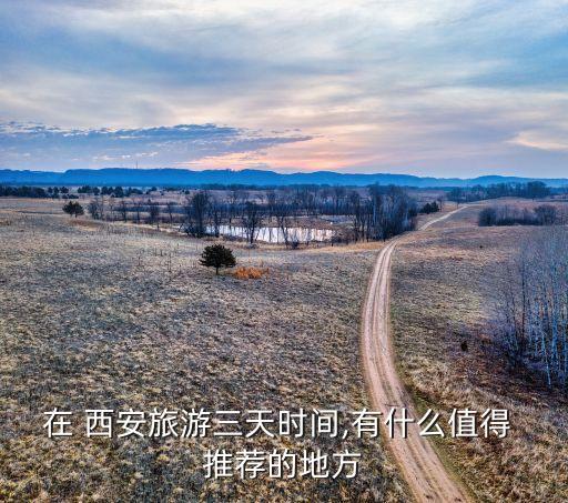 在 西安旅游三天时间,有什么值得 推荐的地方