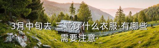 3月中旬去 三亚穿什么衣服·有哪些需要注意·