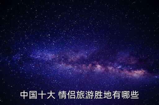 中国十大 情侣旅游胜地有哪些