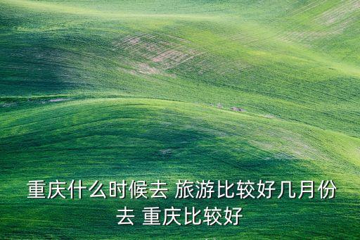  重庆什么时候去 旅游比较好几月份去 重庆比较好
