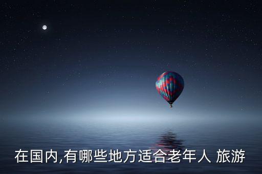 在国内,有哪些地方适合老年人 旅游