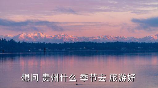想问 贵州什么 季节去 旅游好