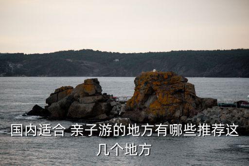国内适合 亲子游的地方有哪些推荐这几个地方