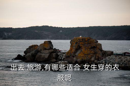 出去 旅游,有哪些适合 女生穿的衣服呢