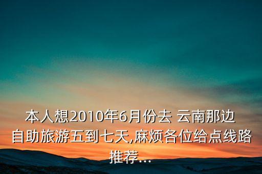 本人想2010年6月份去 云南那边自助旅游五到七天,麻烦各位给点线路推荐...