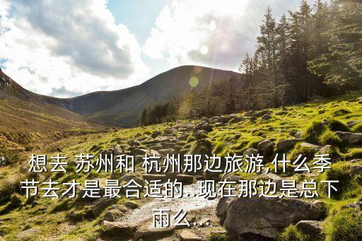 想去 苏州和 杭州那边旅游,什么季节去才是最合适的..现在那边是总下雨么...