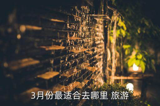 二三月旅游国内最佳地,国内二三月份适合去哪旅游