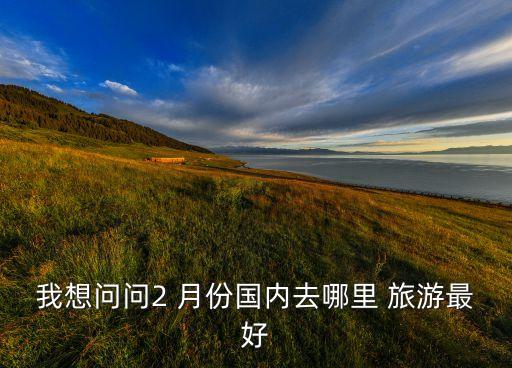 我想问问2 月份国内去哪里 旅游最好
