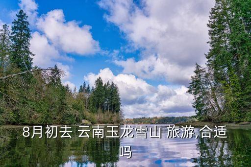 8月初去 云南玉龙雪山 旅游,合适吗