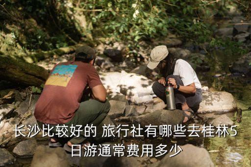 长沙比较好的 旅行社有哪些去桂林5日游通常费用多少
