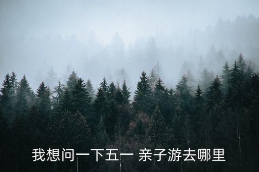 我想问一下五一 亲子游去哪里