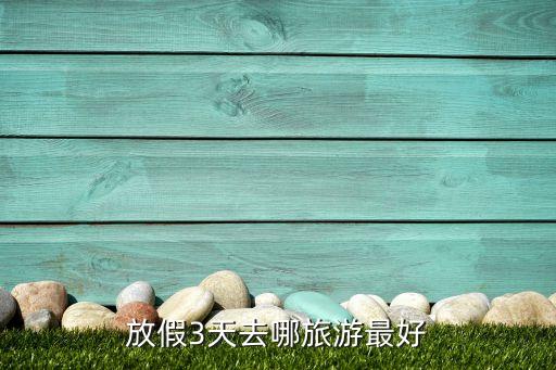 放假3天去哪旅游最好