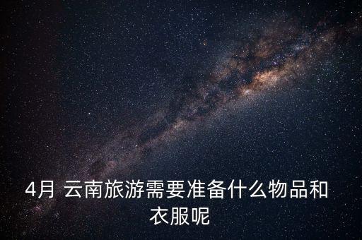 4月 云南旅游需要准备什么物品和 衣服呢