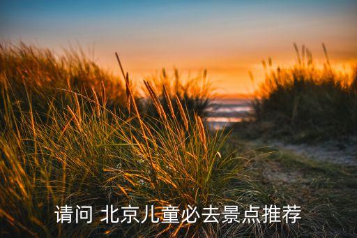 请问 北京儿童必去景点推荐
