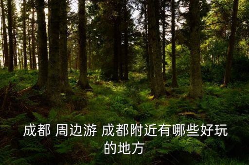  成都 周边游 成都附近有哪些好玩的地方