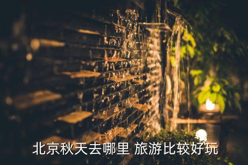  北京秋天去哪里 旅游比较好玩