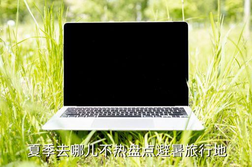  夏季去哪儿不热盘点避暑旅行地