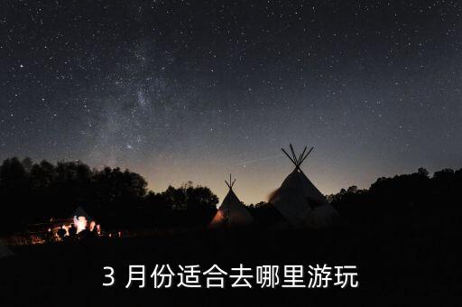 3月份去哪里旅游最好国内,2-3月份去哪里旅游最好