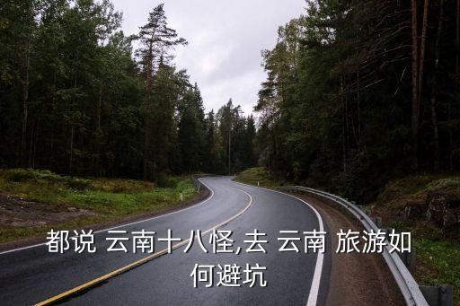 都说 云南十八怪,去 云南 旅游如何避坑
