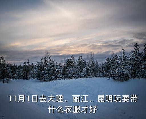 11月1日去大理、丽江、昆明玩要带什么衣服才好