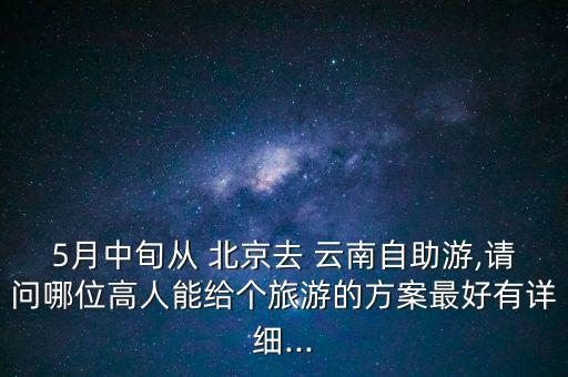 5月中旬从 北京去 云南自助游,请问哪位高人能给个旅游的方案最好有详细...