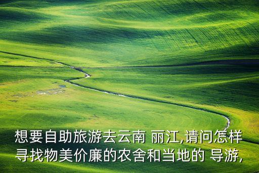 想要自助旅游去云南 丽江,请问怎样寻找物美价廉的农舍和当地的 导游,
