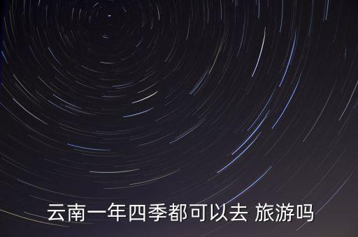 6月份适合去云南旅游吗为什么,1月份适合去云南旅游吗