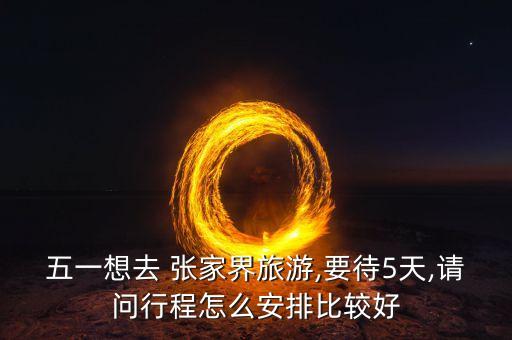 五一想去 张家界旅游,要待5天,请问行程怎么安排比较好