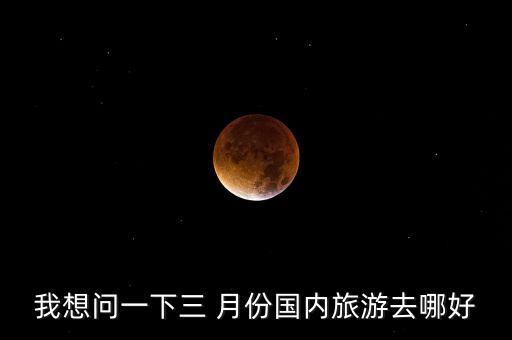 我想问一下三 月份国内旅游去哪好