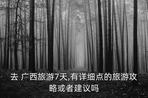 去 广西旅游7天,有详细点的旅游攻略或者建议吗