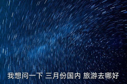 我想问一下 三月份国内 旅游去哪好