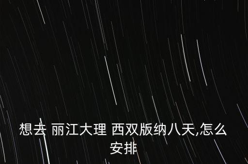 想去 丽江大理 西双版纳八天,怎么安排