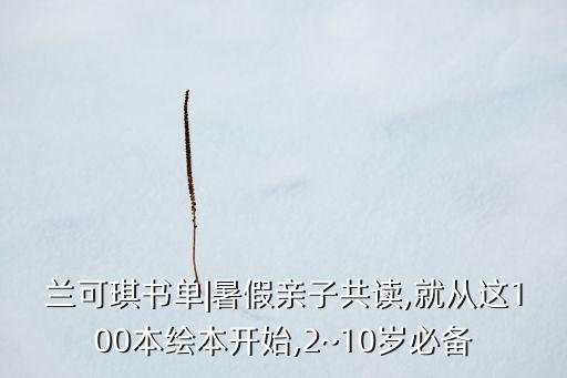 兰可琪书单|暑假亲子共读,就从这100本绘本开始,2~10岁必备
