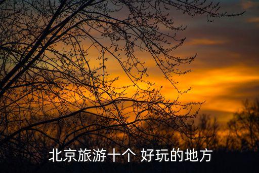  北京旅游十个 好玩的地方