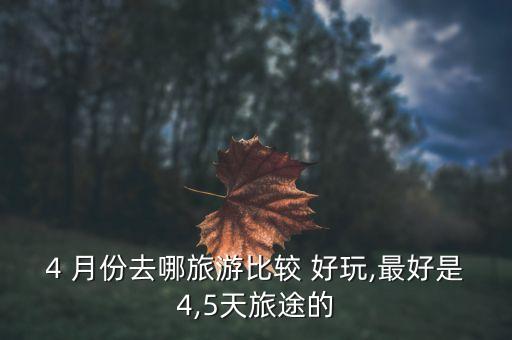 4 月份去哪旅游比较 好玩,最好是4,5天旅途的