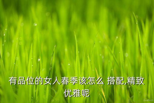 有品位的女人春季该怎么 搭配,精致优雅呢