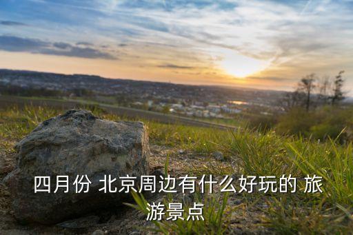 四月份 北京周边有什么好玩的 旅游景点