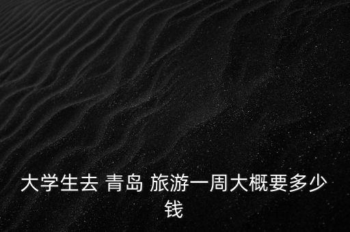 大学生去 青岛 旅游一周大概要多少钱